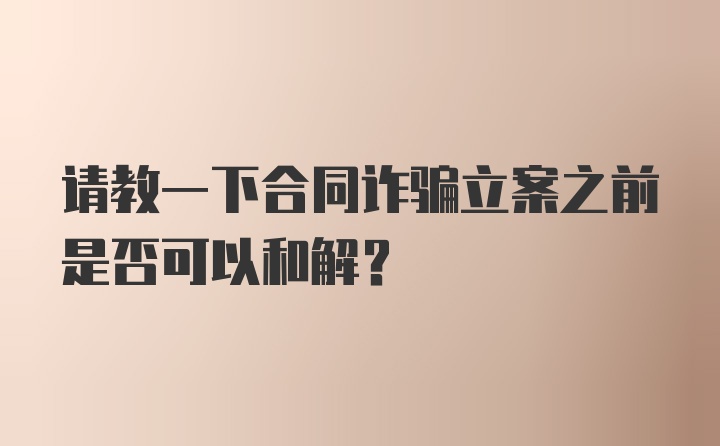 请教一下合同诈骗立案之前是否可以和解?