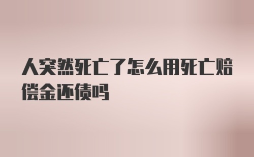 人突然死亡了怎么用死亡赔偿金还债吗