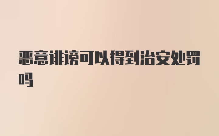 恶意诽谤可以得到治安处罚吗