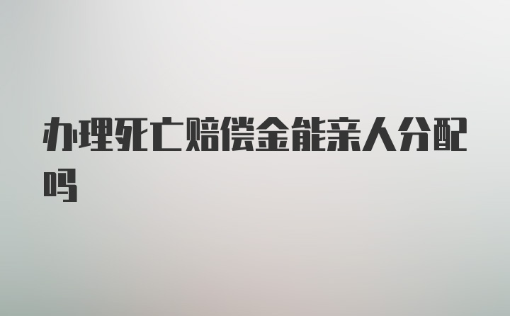 办理死亡赔偿金能亲人分配吗