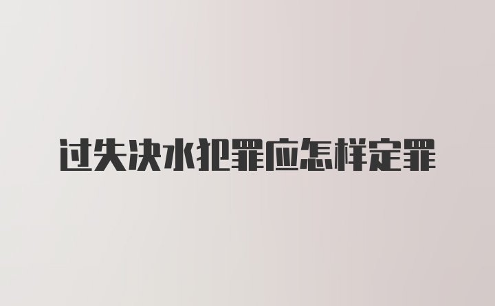 过失决水犯罪应怎样定罪