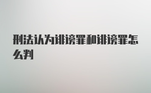 刑法认为诽谤罪和诽谤罪怎么判