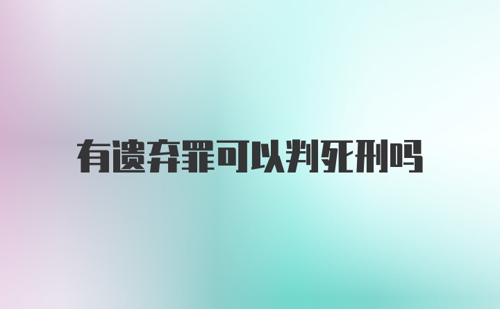 有遗弃罪可以判死刑吗