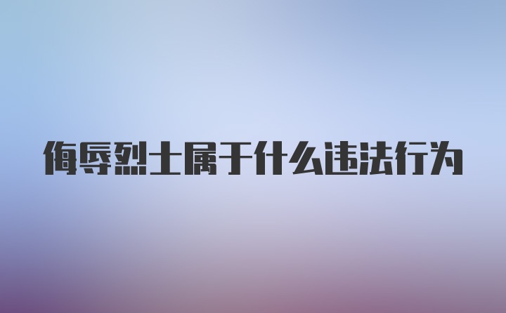 侮辱烈士属于什么违法行为