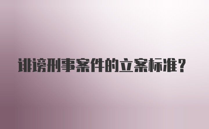 诽谤刑事案件的立案标准？