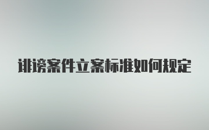 诽谤案件立案标准如何规定