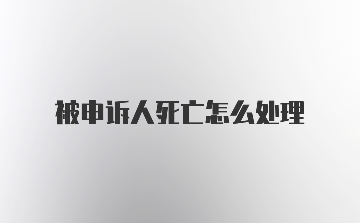 被申诉人死亡怎么处理