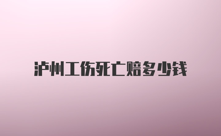 泸州工伤死亡赔多少钱