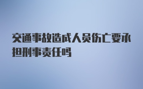 交通事故造成人员伤亡要承担刑事责任吗