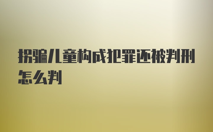 拐骗儿童构成犯罪还被判刑怎么判