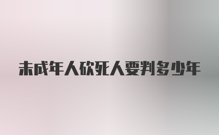 未成年人砍死人要判多少年