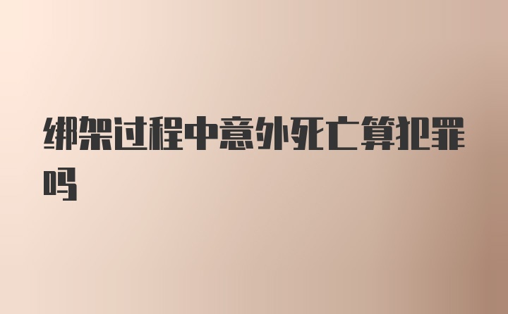 绑架过程中意外死亡算犯罪吗