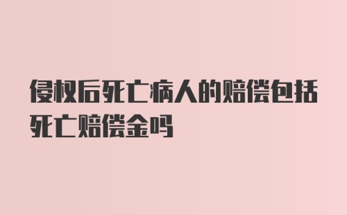 侵权后死亡病人的赔偿包括死亡赔偿金吗