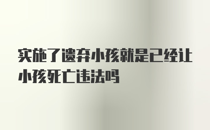 实施了遗弃小孩就是已经让小孩死亡违法吗