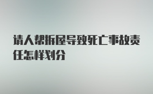 请人帮拆屋导致死亡事故责任怎样划分