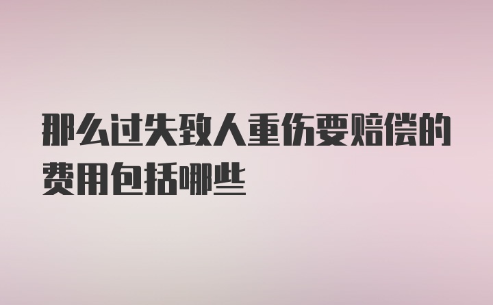 那么过失致人重伤要赔偿的费用包括哪些