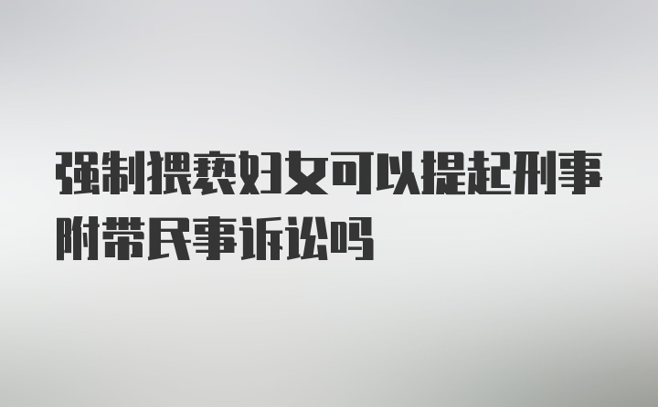 强制猥亵妇女可以提起刑事附带民事诉讼吗