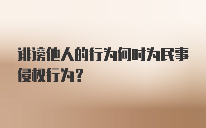 诽谤他人的行为何时为民事侵权行为？