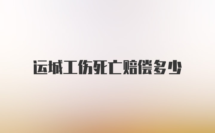 运城工伤死亡赔偿多少