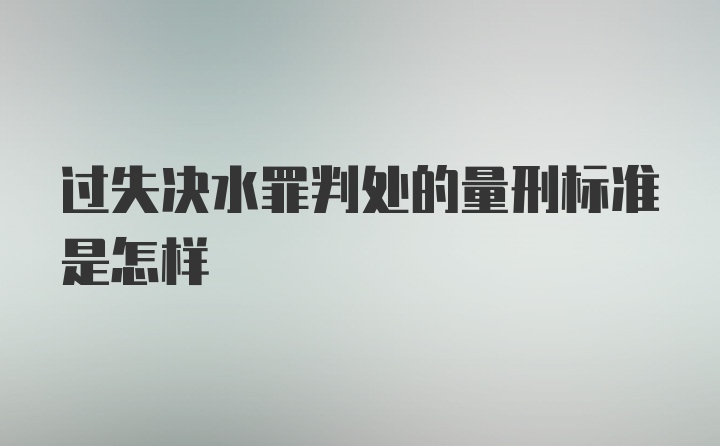 过失决水罪判处的量刑标准是怎样