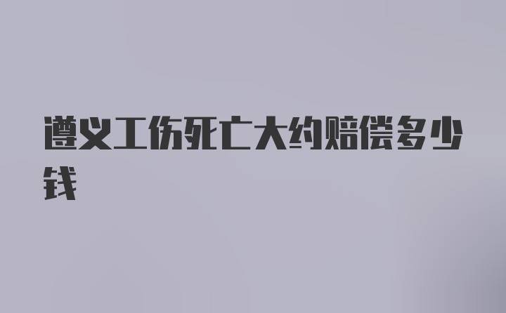 遵义工伤死亡大约赔偿多少钱