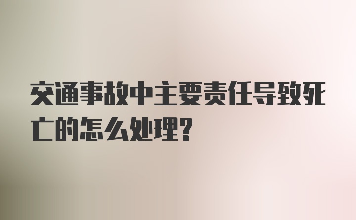 交通事故中主要责任导致死亡的怎么处理？