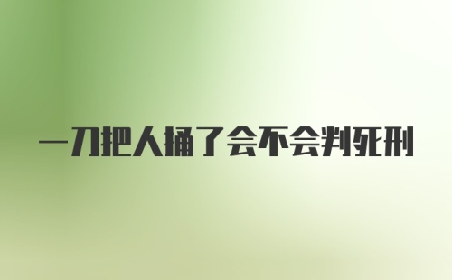 一刀把人捅了会不会判死刑