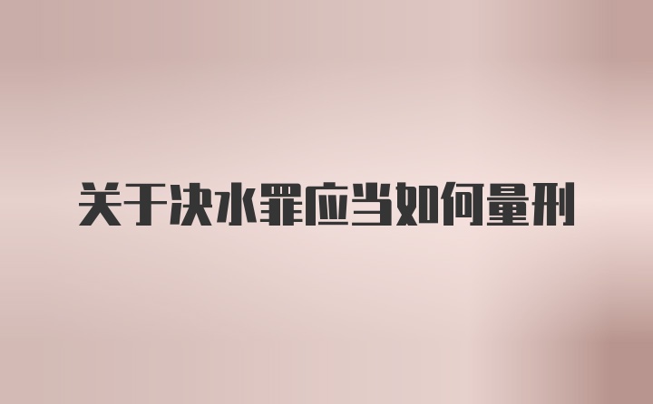 关于决水罪应当如何量刑