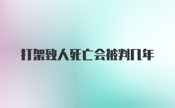 打架致人死亡会被判几年