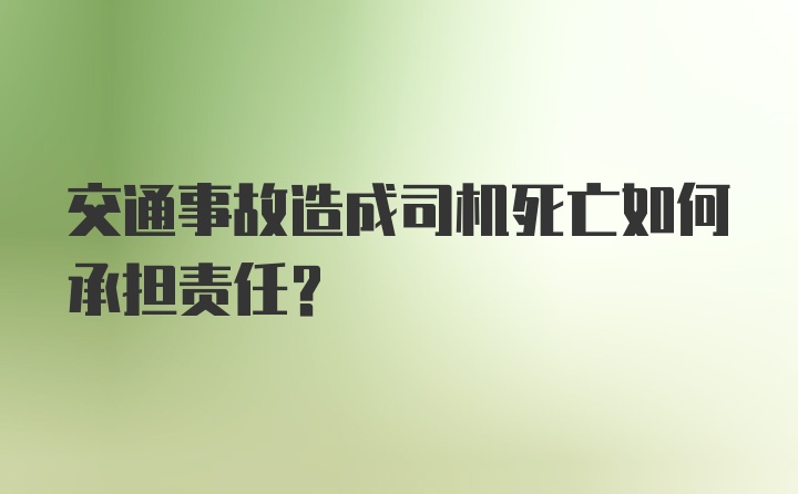 交通事故造成司机死亡如何承担责任？