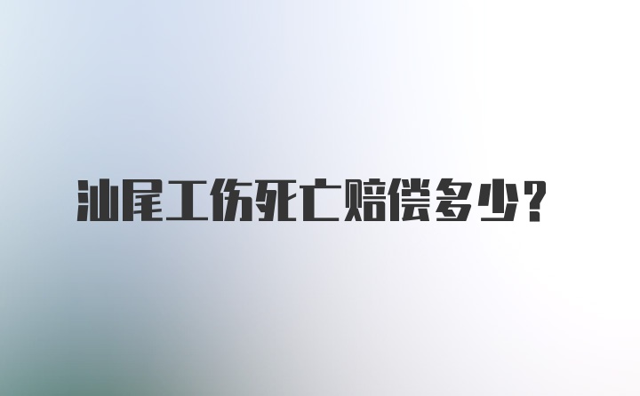 汕尾工伤死亡赔偿多少？