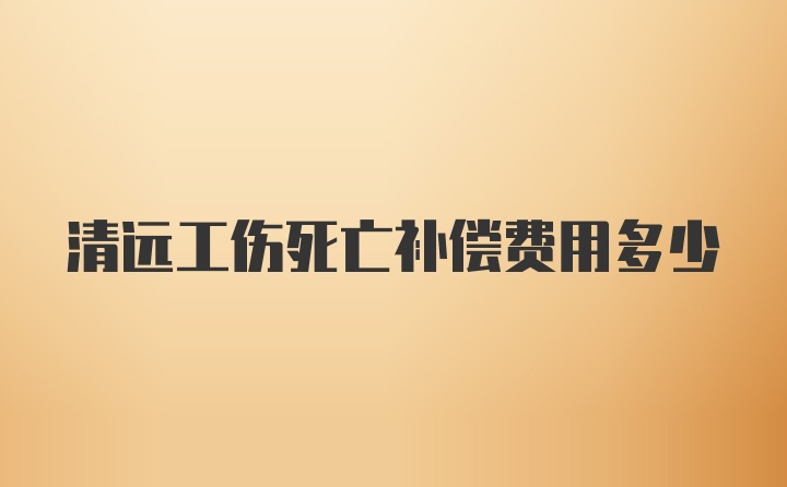 清远工伤死亡补偿费用多少