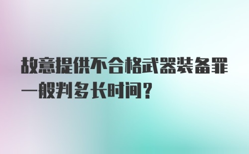 故意提供不合格武器装备罪一般判多长时间?