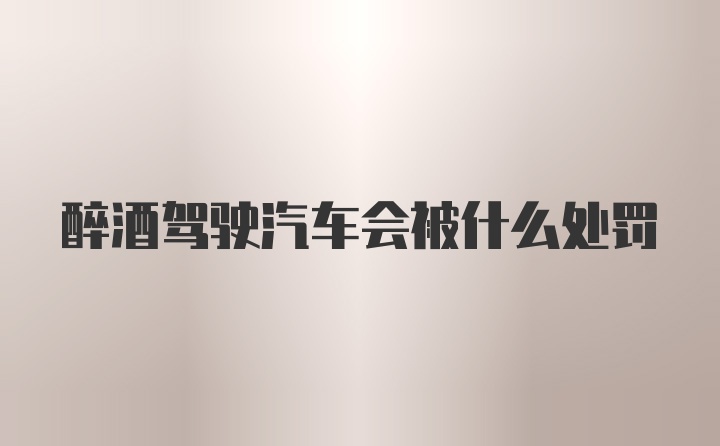 醉酒驾驶汽车会被什么处罚