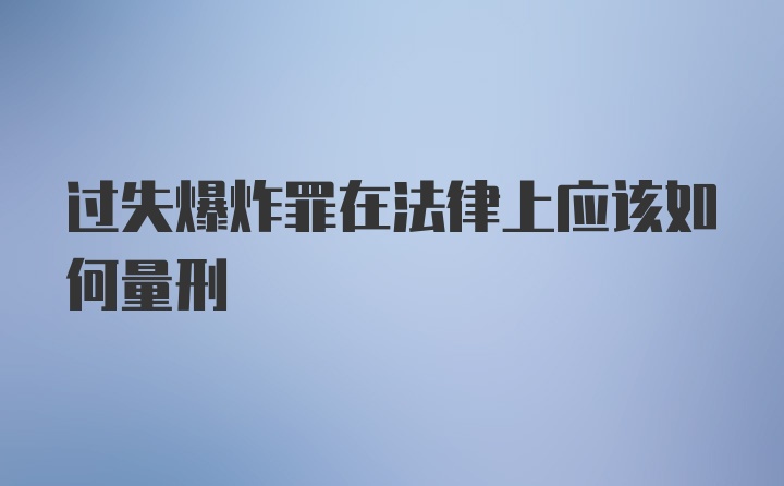 过失爆炸罪在法律上应该如何量刑