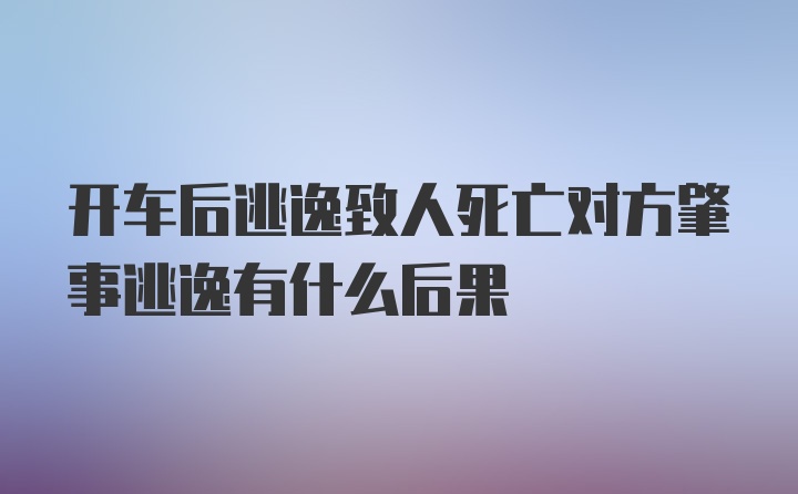 开车后逃逸致人死亡对方肇事逃逸有什么后果