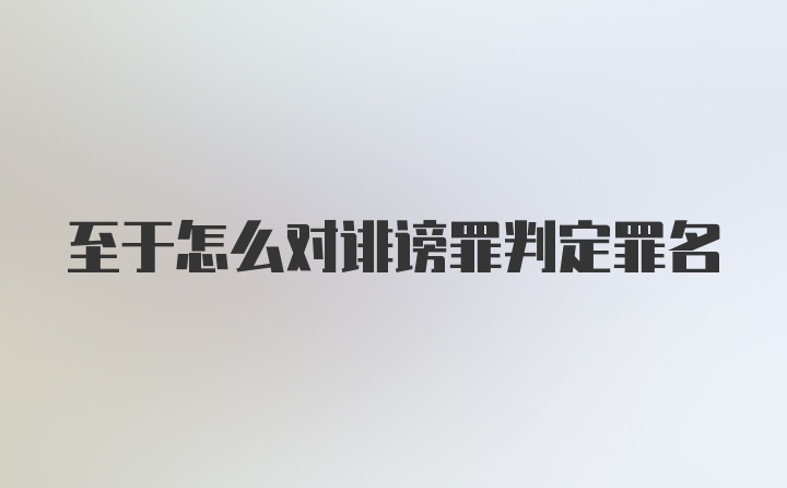 至于怎么对诽谤罪判定罪名