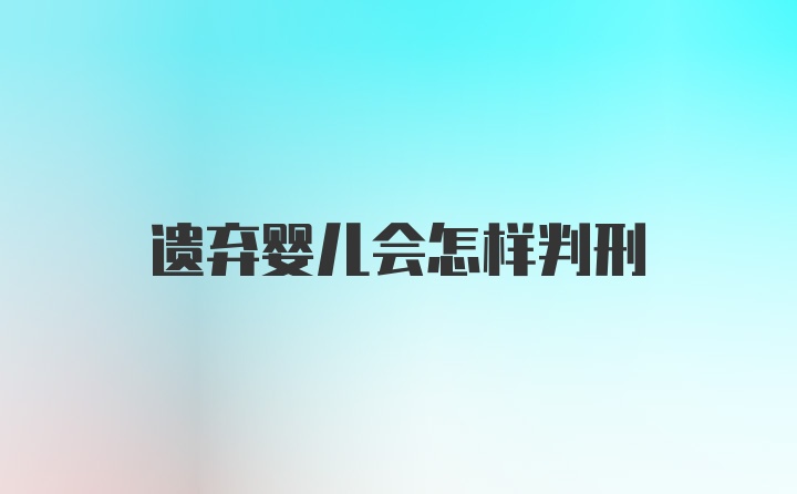 遗弃婴儿会怎样判刑