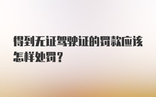 得到无证驾驶证的罚款应该怎样处罚？