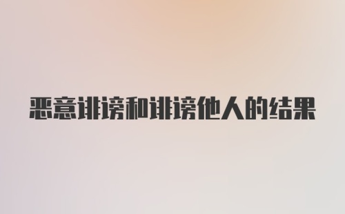 恶意诽谤和诽谤他人的结果