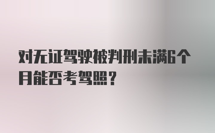 对无证驾驶被判刑未满6个月能否考驾照？