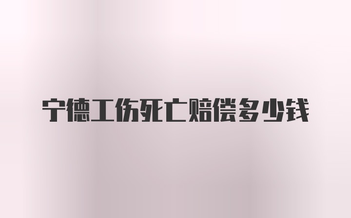 宁德工伤死亡赔偿多少钱