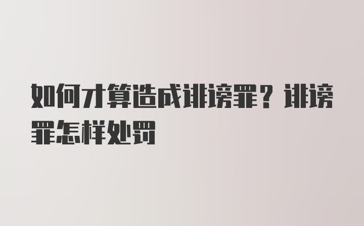 如何才算造成诽谤罪？诽谤罪怎样处罚