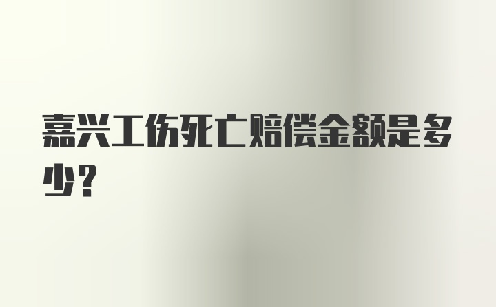 嘉兴工伤死亡赔偿金额是多少？