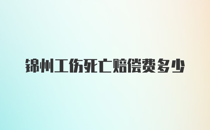 锦州工伤死亡赔偿费多少