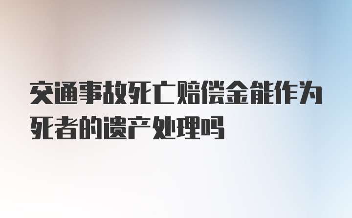 交通事故死亡赔偿金能作为死者的遗产处理吗