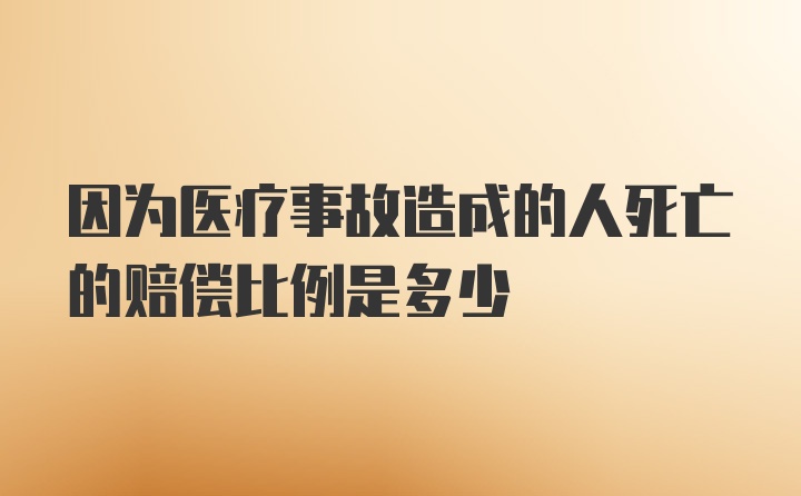 因为医疗事故造成的人死亡的赔偿比例是多少