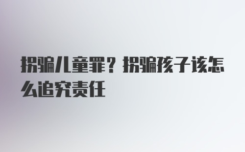 拐骗儿童罪？拐骗孩子该怎么追究责任