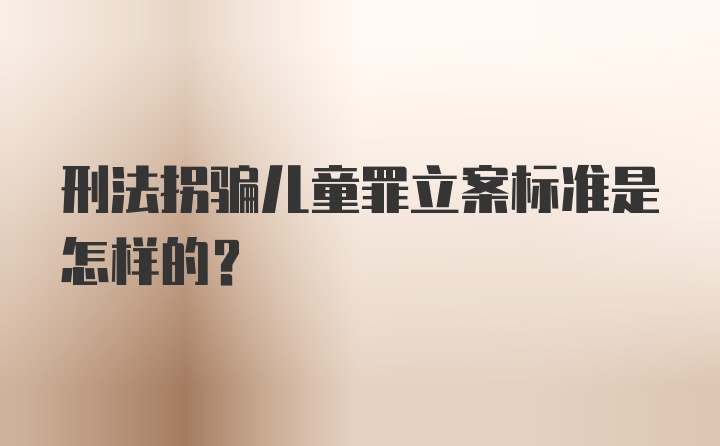 刑法拐骗儿童罪立案标准是怎样的？