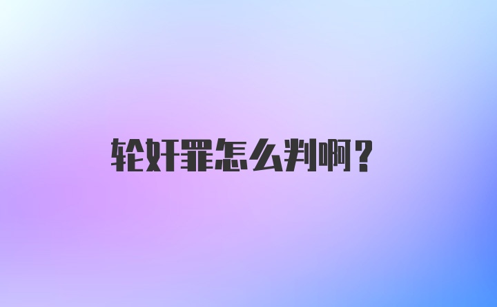 轮奸罪怎么判啊？